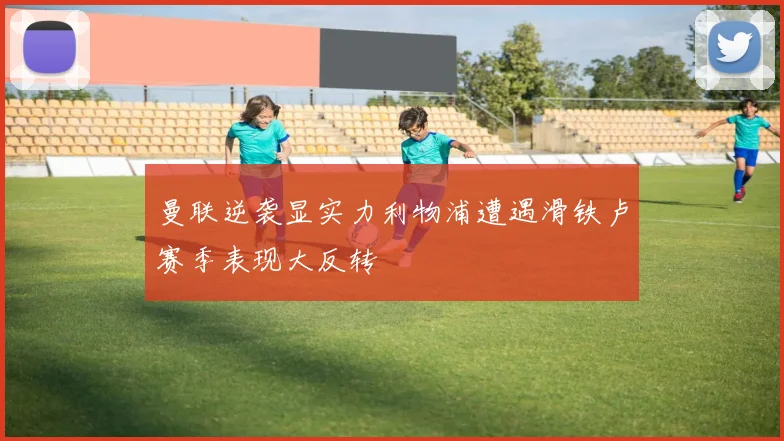 曼联逆袭显实力利物浦遭遇滑铁卢赛季表现大反转