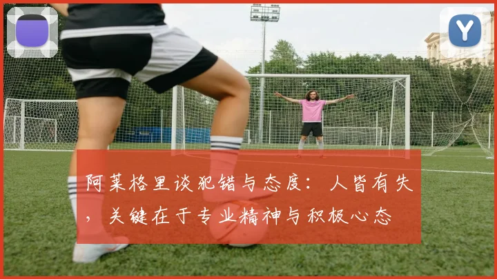 阿莱格里谈犯错与态度：人皆有失，关键在于专业精神与积极心态