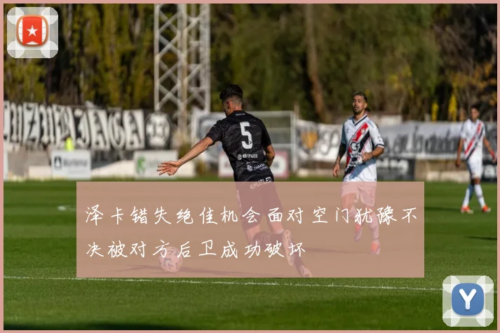 泽卡错失绝佳机会面对空门犹豫不决被对方后卫成功破坏