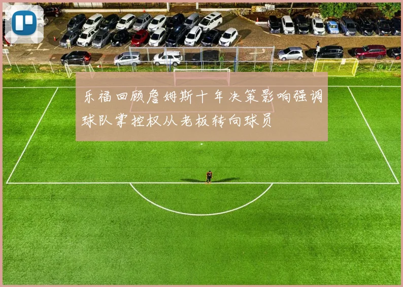 乐福回顾詹姆斯十年决策影响强调球队掌控权从老板转向球员