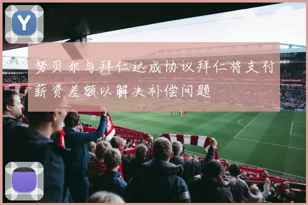 努贝尔与拜仁达成协议拜仁将支付薪资差额以解决补偿问题