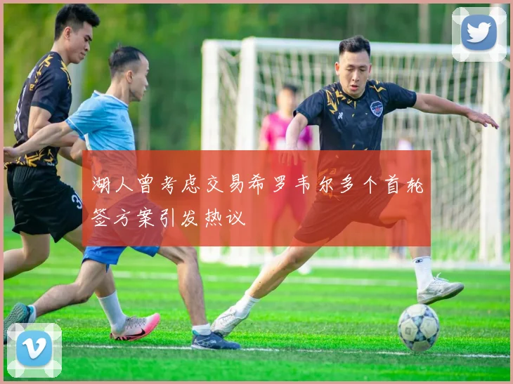 湖人曾考虑交易希罗韦尔多个首轮签方案引发热议
