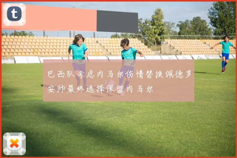 巴西队考虑内马尔伤情替换佩德罗安帅最终选择保留内马尔