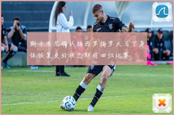 斯卡洛尼确认梅西罗梅罗大马丁身体恢复良好状态即将回归比赛