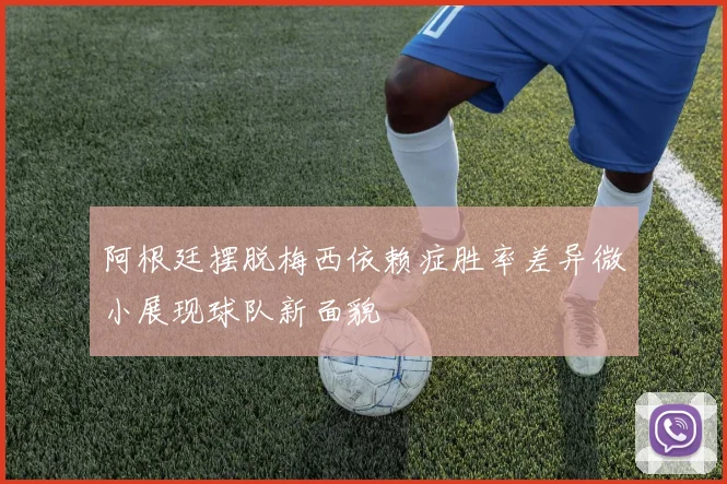 阿根廷摆脱梅西依赖症胜率差异微小展现球队新面貌