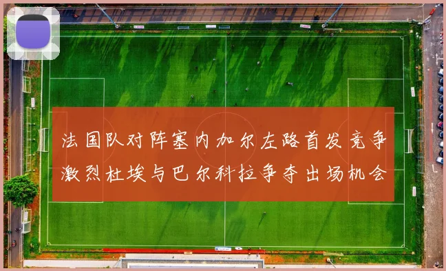 法国队对阵塞内加尔左路首发竞争激烈杜埃与巴尔科拉争夺出场机会