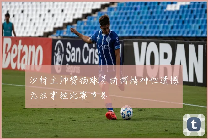 沙特主帅赞扬球员拼搏精神但遗憾无法掌控比赛节奏