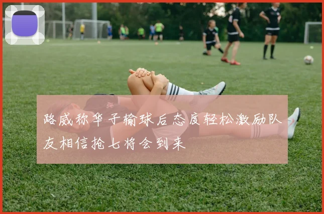 路威称华子输球后态度轻松激励队友相信抢七将会到来