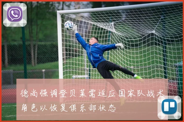 德尚强调登贝莱需适应国家队战术角色以恢复俱乐部状态