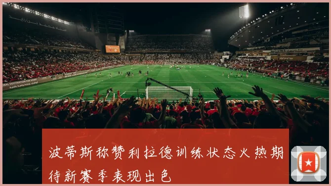 波蒂斯称赞利拉德训练状态火热期待新赛季表现出色