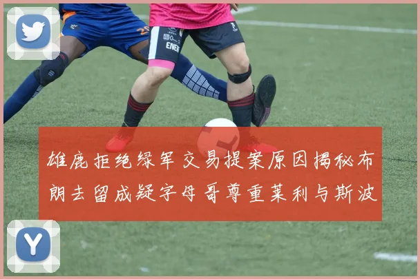 雄鹿拒绝绿军交易提案原因揭秘布朗去留成疑字母哥尊重莱利与斯波教练