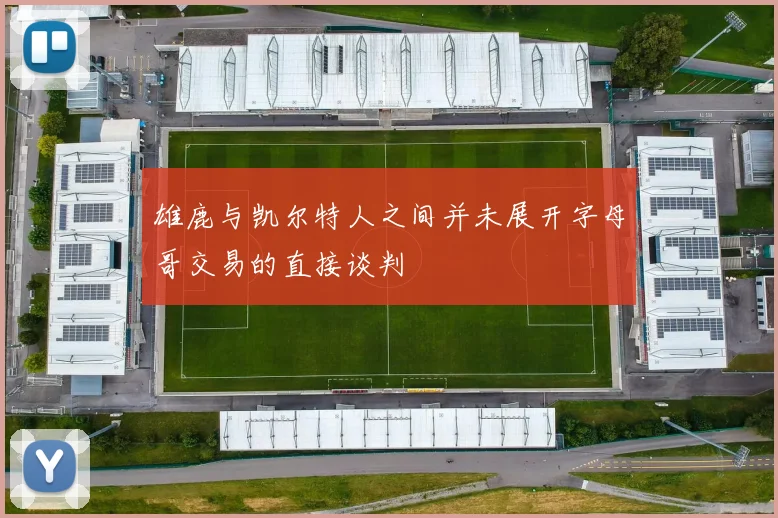 雄鹿与凯尔特人之间并未展开字母哥交易的直接谈判