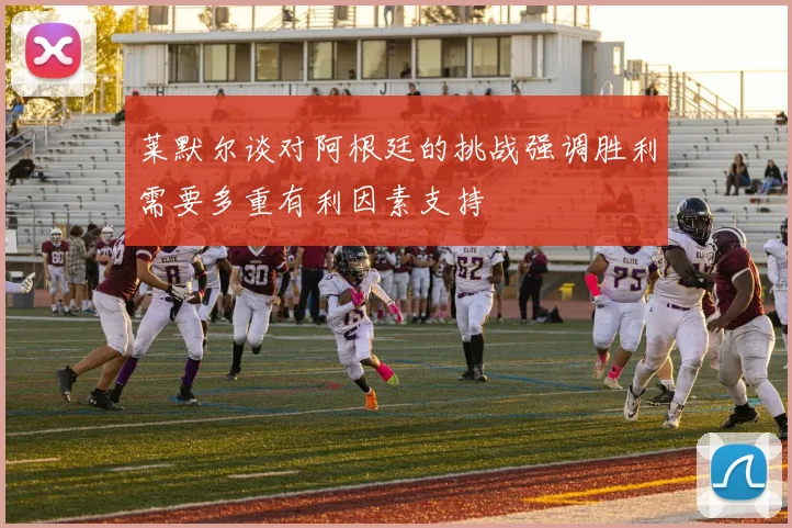 莱默尔谈对阿根廷的挑战强调胜利需要多重有利因素支持
