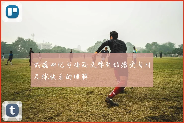 武磊回忆与梅西交锋时的感受与对足球快乐的理解