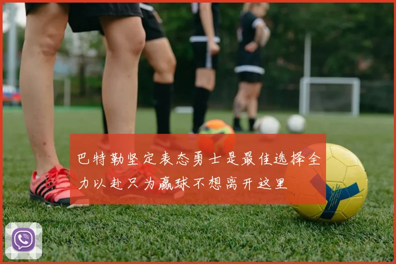 巴特勒坚定表态勇士是最佳选择全力以赴只为赢球不想离开这里