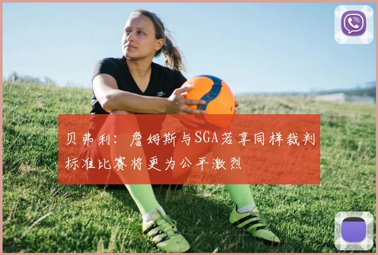 贝弗利：詹姆斯与SGA若享同样裁判标准比赛将更为公平激烈