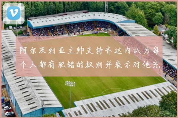 阿尔及利亚主帅支持齐达内认为每个人都有犯错的权利并表示对他充满信心