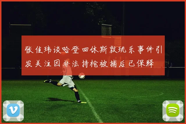 张佳玮谈哈登回休斯敦玩乐事件引发关注因非法持枪被捕后已保释