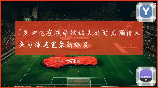 J罗回忆在埃弗顿的美好时光期待未来与球迷重聚新球场