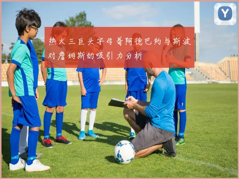热火三巨头字母哥阿德巴约与斯波对詹姆斯的吸引力分析
