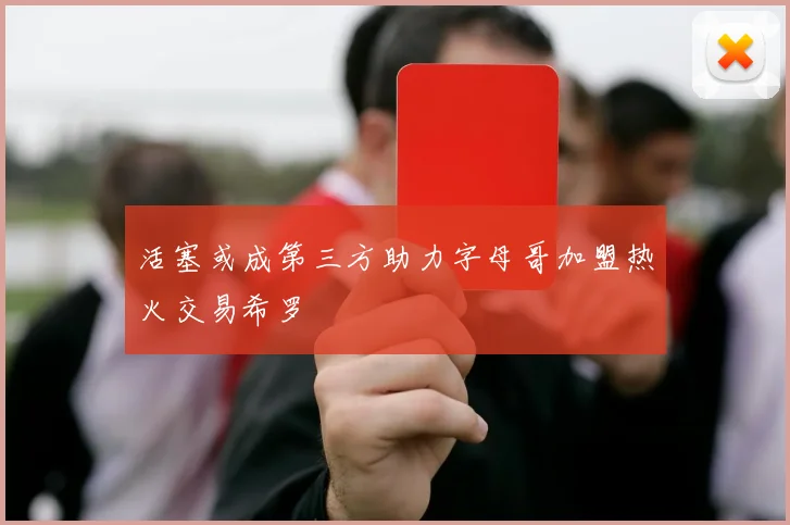 活塞或成第三方助力字母哥加盟热火交易希罗